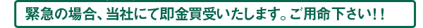 緊急の場合、当社にて即金買付いたします。ご用命お待ちいたします！